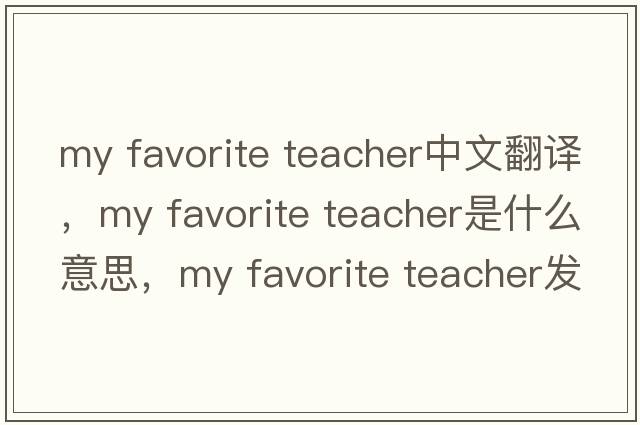 my favorite teacher中文翻譯，my favorite teacher是什么意思，my favorite teacher發(fā)音、用法及例句