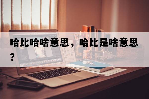 哈比哈啥意思，哈比是啥意思？