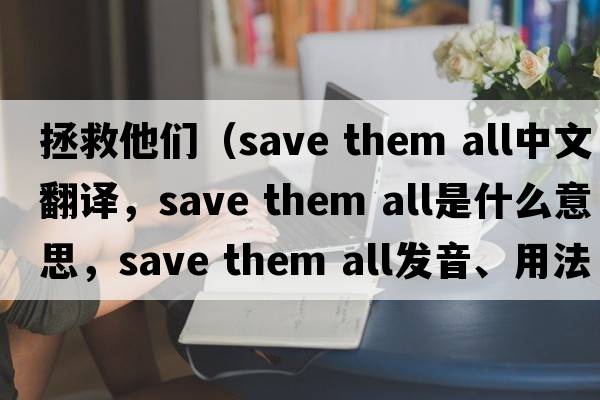 拯救他們（save them all中文翻譯，save them all是什么意思，save them all發(fā)音、用法及例句）