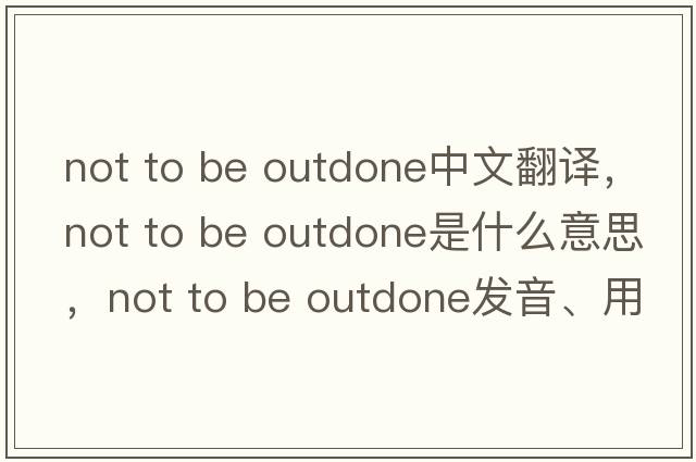 not to be outdone中文翻譯，not to be outdone是什么意思，not to be outdone發(fā)音、用法及例句
