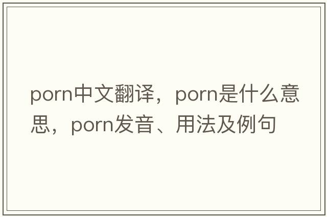 porn中文翻譯，porn是什么意思，porn發(fā)音、用法及例句