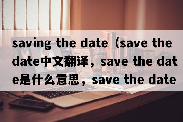 saving the date（save the date中文翻譯，save the date是什么意思，save the date發(fā)音、用法及例句）