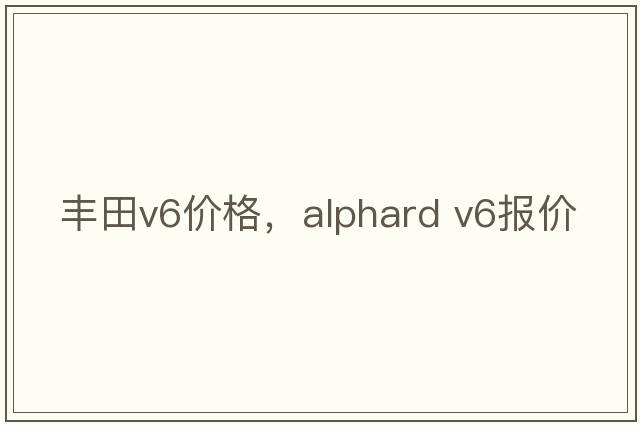 豐田v6價(jià)格，alphard v6報(bào)價(jià)