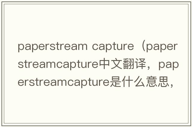 paperstream capture（paperstreamcapture中文翻譯，paperstreamcapture是什么意思，paperstreamcapture發(fā)音、用法及例句）