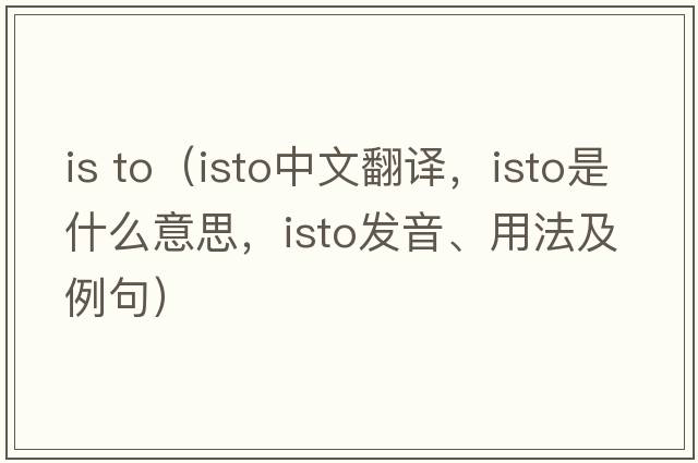 is to（ISTO中文翻譯，ISTO是什么意思，ISTO發(fā)音、用法及例句）