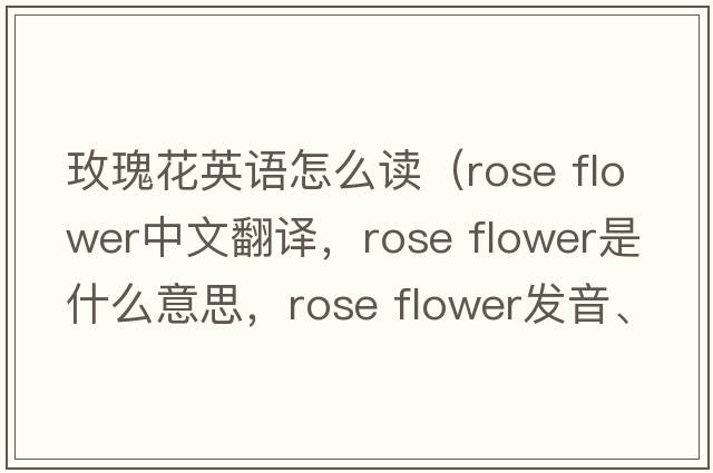 玫瑰花英語怎么讀（rose flower中文翻譯，rose flower是什么意思，rose flower發(fā)音、用法及例句）