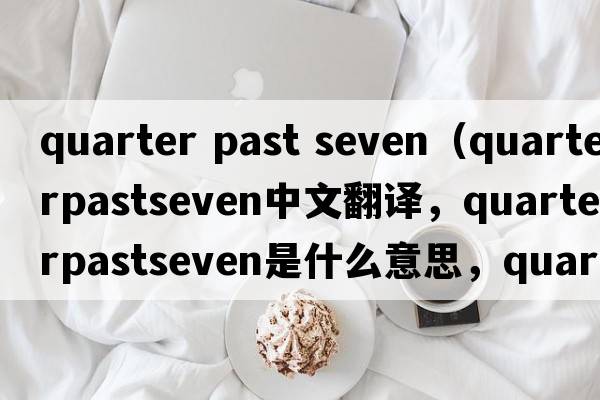 quarter past seven（quarterpastseven中文翻譯，quarterpastseven是什么意思，quarterpastseven發(fā)音、用法及例句）