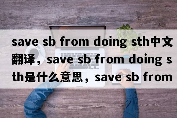 save sb from doing sth中文翻譯，save sb from doing sth是什么意思，save sb from doing sth發(fā)音、用法及例句