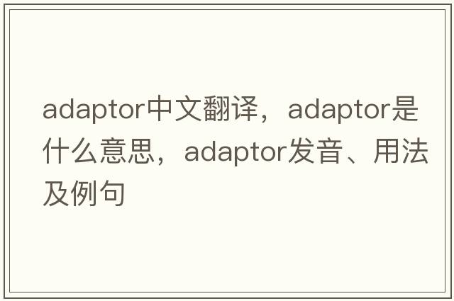 adaptor中文翻譯，adaptor是什么意思，adaptor發(fā)音、用法及例句