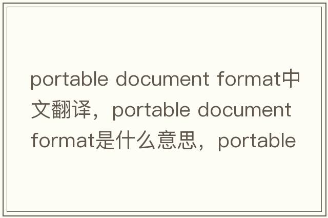 portable document format中文翻譯，portable document format是什么意思，portable document format發(fā)音、用法及例句