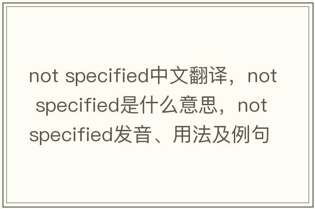 not specified中文翻譯，not specified是什么意思，not specified發(fā)音、用法及例句