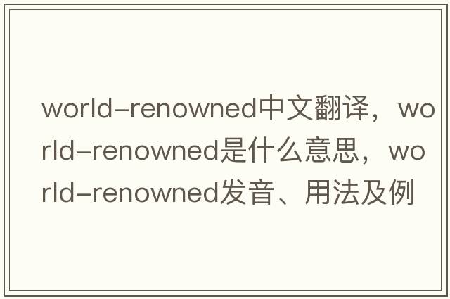 world-renowned中文翻譯，world-renowned是什么意思，world-renowned發(fā)音、用法及例句