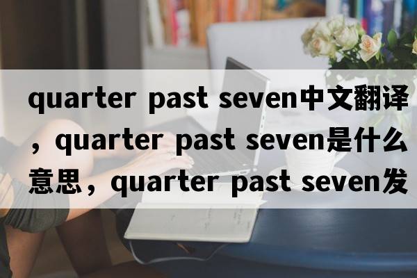 quarter past seven中文翻譯，quarter past seven是什么意思，quarter past seven發(fā)音、用法及例句