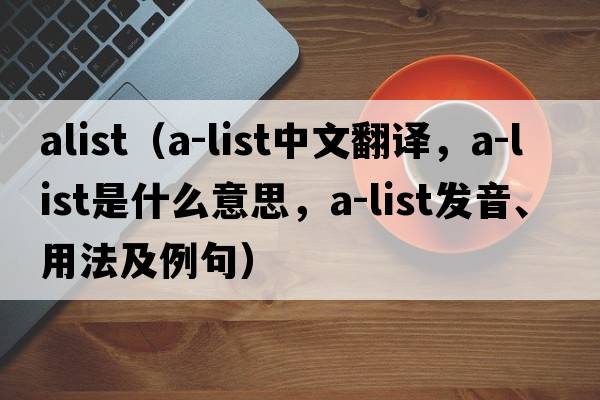 alist（A-list中文翻譯，A-list是什么意思，A-list發(fā)音、用法及例句）
