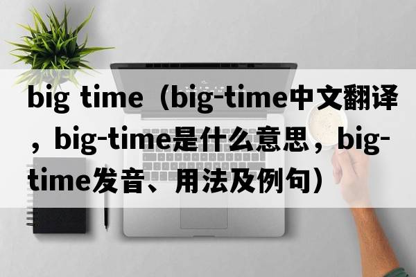 big time（big-time中文翻譯，big-time是什么意思，big-time發(fā)音、用法及例句）