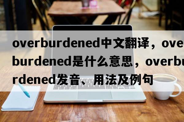 overburdened中文翻譯，overburdened是什么意思，overburdened發(fā)音、用法及例句
