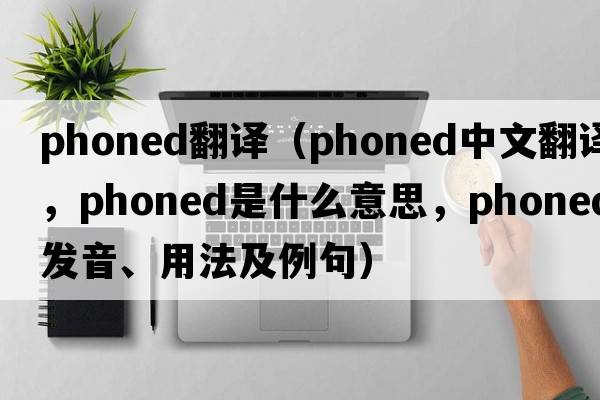 phoned翻譯（phoned中文翻譯，phoned是什么意思，phoned發(fā)音、用法及例句）