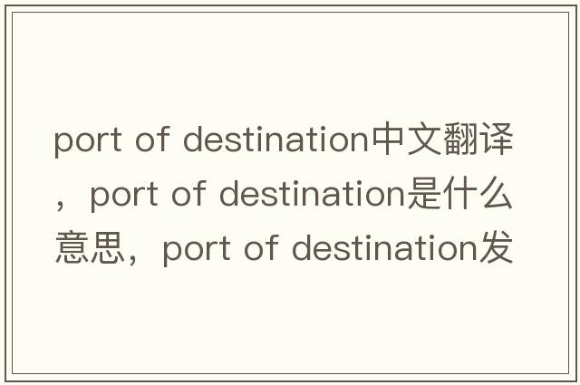 port of destination中文翻譯，port of destination是什么意思，port of destination發(fā)音、用法及例句