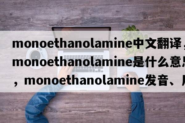 monoethanolamine中文翻譯，monoethanolamine是什么意思，monoethanolamine發(fā)音、用法及例句