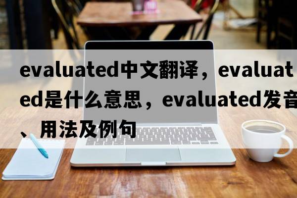 evaluated中文翻譯，evaluated是什么意思，evaluated發(fā)音、用法及例句