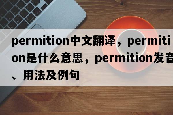 permition中文翻譯，permition是什么意思，permition發(fā)音、用法及例句