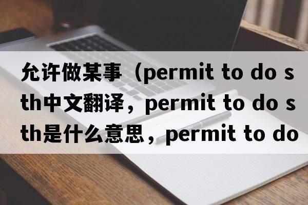 允許做某事（permit to do sth中文翻譯，permit to do sth是什么意思，permit to do sth發(fā)音、用法及例句）