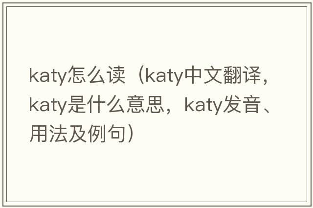 katy怎么讀（katy中文翻譯，katy是什么意思，katy發(fā)音、用法及例句）