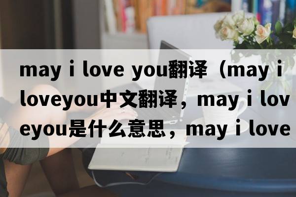 may i love you翻譯（may i loveyou中文翻譯，may i loveyou是什么意思，may i loveyou發(fā)音、用法及例句）