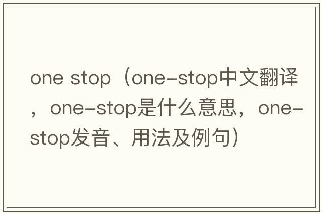 one stop（one-stop中文翻譯，one-stop是什么意思，one-stop發(fā)音、用法及例句）