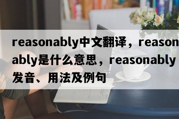 reasonably中文翻譯，reasonably是什么意思，reasonably發(fā)音、用法及例句