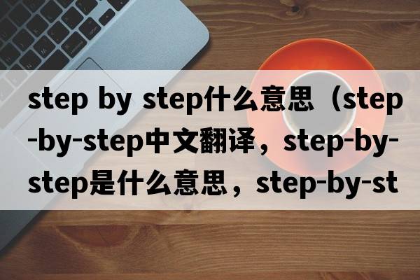 step by step什么意思（step-by-step中文翻譯，step-by-step是什么意思，step-by-step發(fā)音、用法及例句）