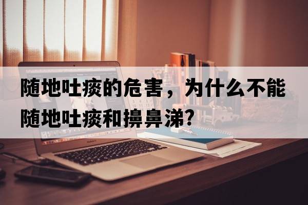 隨地吐痰的危害，為什么不能隨地吐痰和擤鼻涕?