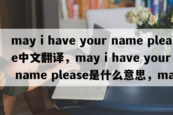 may i have your name please中文翻譯，may i have your name please是什么意思，may i have your name please發(fā)音、用法及例句