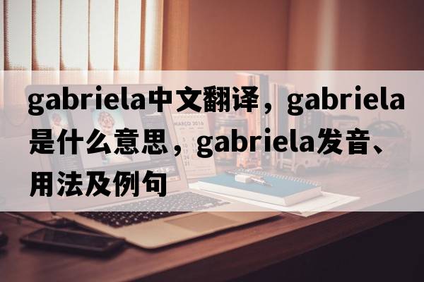 Gabriela中文翻譯，Gabriela是什么意思，Gabriela發(fā)音、用法及例句