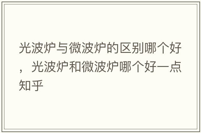 光波爐與微波爐的區(qū)別哪個(gè)好，光波爐和微波爐哪個(gè)好一點(diǎn)知乎