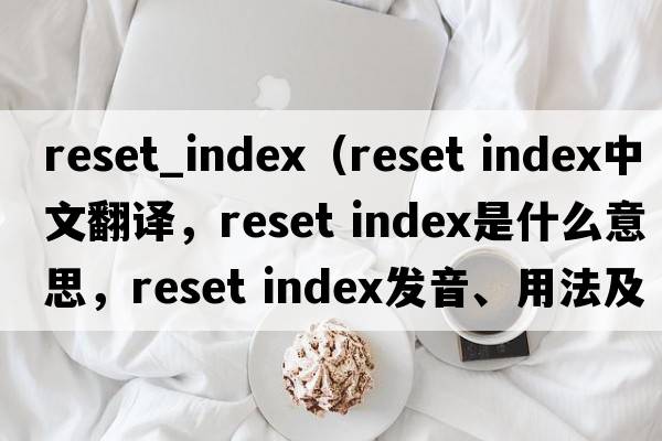 reset_index（reset index中文翻譯，reset index是什么意思，reset index發(fā)音、用法及例句）