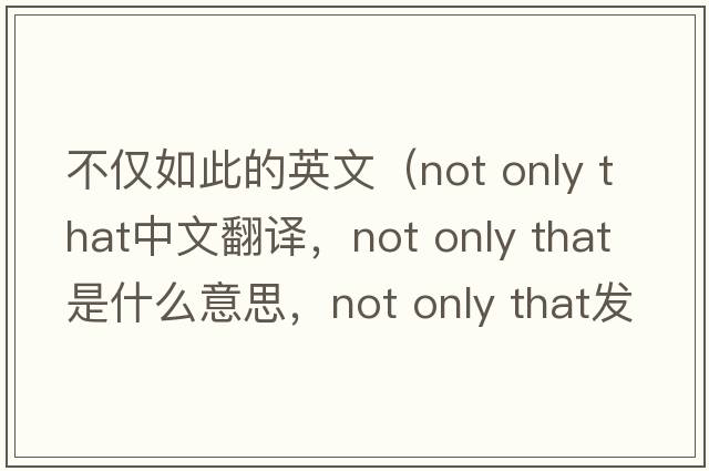 不僅如此的英文（not only that中文翻譯，not only that是什么意思，not only that發(fā)音、用法及例句）