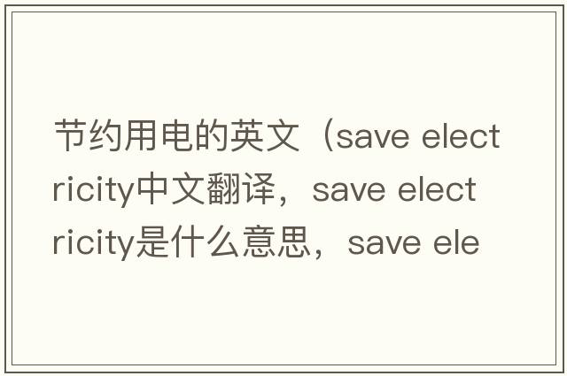 節(jié)約用電的英文（save electricity中文翻譯，save electricity是什么意思，save electricity發(fā)音、用法及例句）