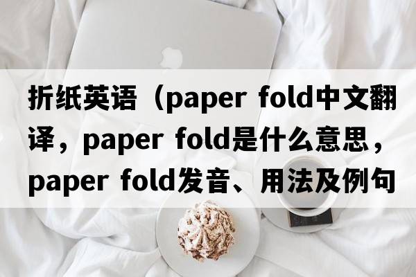 折紙英語（paper fold中文翻譯，paper fold是什么意思，paper fold發(fā)音、用法及例句）