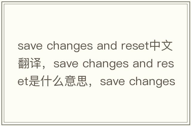 save changes and reset中文翻譯，save changes and reset是什么意思，save changes and reset發(fā)音、用法及例句