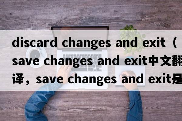 discard changes and exit（save changes and exit中文翻譯，save changes and exit是什么意思，save changes and exit發(fā)