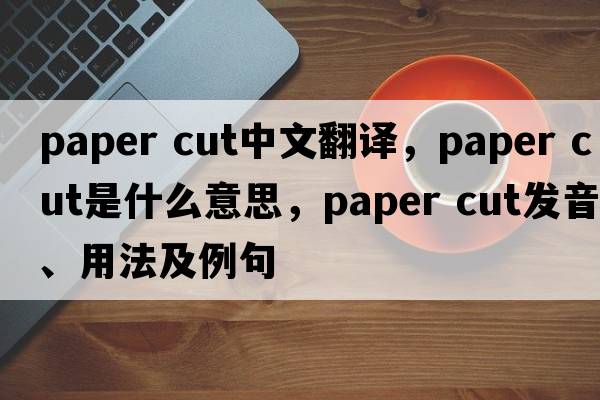 paper cut中文翻譯，paper cut是什么意思，paper cut發(fā)音、用法及例句
