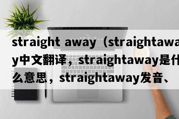 straight away（straightaway中文翻譯，straightaway是什么意思，straightaway發(fā)音、用法及例句）