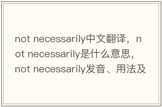 not necessarily中文翻譯，not necessarily是什么意思，not necessarily發(fā)音、用法及例句
