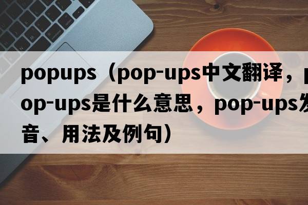 popups（pop-ups中文翻譯，pop-ups是什么意思，pop-ups發(fā)音、用法及例句）