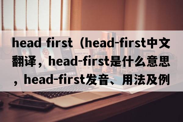head first（head-first中文翻譯，head-first是什么意思，head-first發(fā)音、用法及例句）