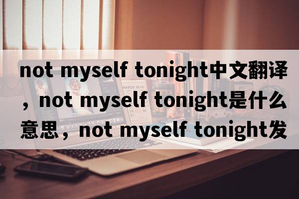 not myself tonight中文翻譯，not myself tonight是什么意思，not myself tonight發(fā)音、用法及例句