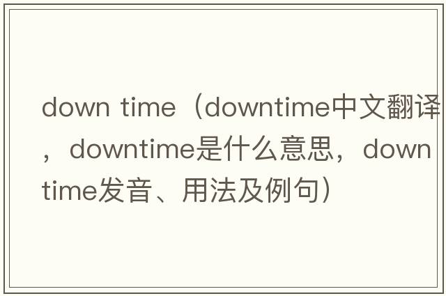 down time（downtime中文翻譯，downtime是什么意思，downtime發(fā)音、用法及例句）