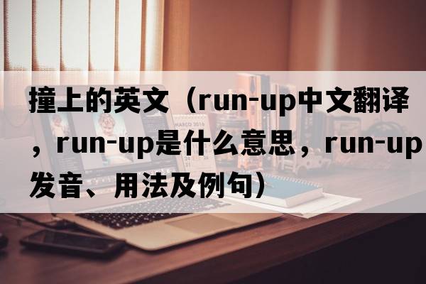 撞上的英文（run-up中文翻譯，run-up是什么意思，run-up發(fā)音、用法及例句）
