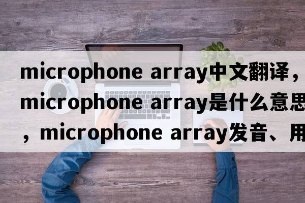 microphone array中文翻譯，microphone array是什么意思，microphone array發(fā)音、用法及例句